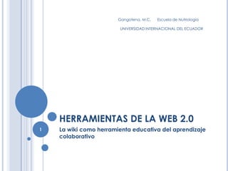 HERRAMIENTAS DE LA WEB 2.0 La wiki como herramienta educativa del aprendizaje colaborativo Gangotena, M.C.      Escuela de Nutriología      UNIVERSIDAD INTERNACIONAL DEL ECUADOR 1 