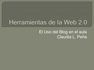 Herramientas de la Web 2.0 El Uso del Blog en el aula Claudia L. Peña 