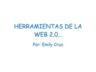 HERRAMIENTAS DE LA WEB 2.0… Por: Emily Cruz 