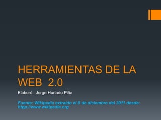 HERRAMIENTAS DE LA
WEB 2.0
Elaboró: Jorge Hurtado Piña

Fuente: Wikipedia extraído el 8 de diciembre del 2011 desde:
htpp://www.wikipedia.org
 