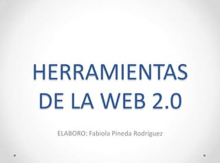 HERRAMIENTAS
DE LA WEB 2.0
  ELABORO: Fabiola Pineda Rodríguez
 