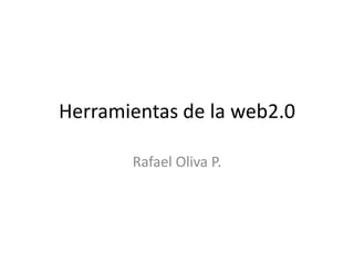 Herramientas de la web2.0

       Rafael Oliva P.
 