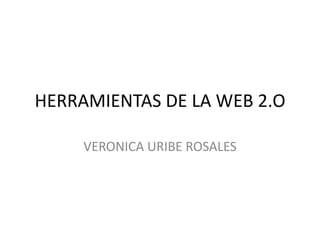 HERRAMIENTAS DE LA WEB 2.O

     VERONICA URIBE ROSALES
 