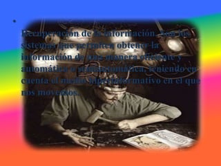 •
    Recuperación de la información. Son los
    sistemas que permiten obtener la
    información de una manera eficiente y
    automática o semiautomática, teniendo en
    cuenta el medio hiperinformativo en el que
    nos movemos.
 