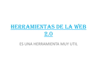 HERRAMIENTAS DE LA WEB
         2.0
  ES UNA HERRAMIENTA MUY UTIL
 