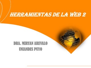 HERRAMIENTAS DE LA WEB 2



 DRA. MIRYAN AREVALO
    UNIANDES PUYO
 