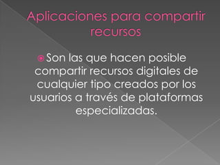  Son las que hacen posible
 compartir recursos digitales de
 cualquier tipo creados por los
usuarios a través de plataformas
         especializadas.
 