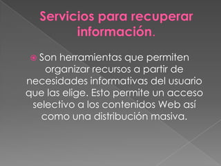  Son  herramientas que permiten
    organizar recursos a partir de
necesidades informativas del usuario
que las elige. Esto permite un acceso
 selectivo a los contenidos Web así
   como una distribución masiva.
 