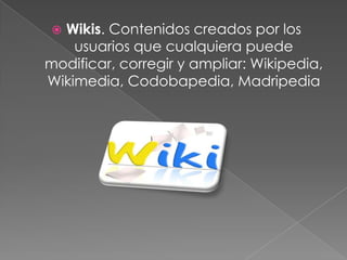 Wikis. Contenidos creados por los
    usuarios que cualquiera puede
modificar, corregir y ampliar: Wikipedia,
Wikimedia, Codobapedia, Madripedia
 