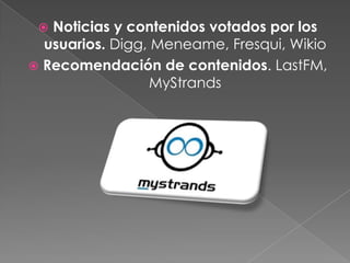  Noticias y contenidos votados por los
  usuarios. Digg, Meneame, Fresqui, Wikio
 Recomendación de contenidos. LastFM,
                  MyStrands
 
