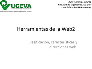 Juan Antonio Ramírez
                       Facultad de Ingenierías, UCEVA
                          Uso Educativo Únicamente




Herramientas de la Web2

    Clasificación, características y
                 direcciones web.
 