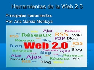 Herramientas de la Web 2.0Herramientas de la Web 2.0
Principales herramientasPrincipales herramientas
Por: Ana García MontoyaPor: Ana García Montoya
 