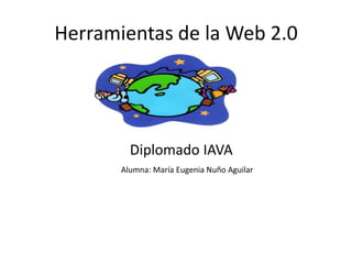 Herramientas de la Web 2.0
Diplomado IAVA
Alumna: María Eugenia Nuño Aguilar
 