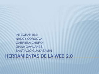 HERRAMIENTAS DE LA WEB 2.0
INTEGRANTES:
NANCY CORDOVA
GABRIELA CHURO
DIANA GAVILANES
SANTIAGO GUAYASAMIN
 