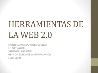 HERRAMIENTAS DE
LA WEB 2.0
KAREN NATALIA PORTILLA CUELLAR
I.D 000362098
SALUD OCUPACIONAL
GESTION BASICA DE LA INFORMACION
I SEMESTRE
 