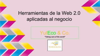 Herramientas de la Web 2.0 
aplicadas al negocio 
YutEco & Co. 
"Taking care of the world" 
 