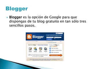  Blogger es la opción de Google para que 
dispongas de tu blog gratuito en tan sólo tres 
sencillos pasos. 
 