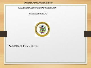 UNIVERSIDADTECNICA DE AMBATO 
FACULTADDE COMTABILIDAD Y AUDITORIA 
CARRERA DE DERECHO 
Nombre: Erick Rivas 
 