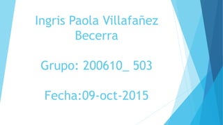 Ingris Paola Villafañez
Becerra
Grupo: 200610_ 503
Fecha:09-oct-2015
 