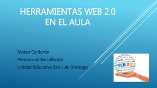 HERRAMIENTAS WEB 2.0
EN EL AULA
Mateo Calderón
Primero de Bachillerato
Unidad Educativa San Luis Gonzaga
 