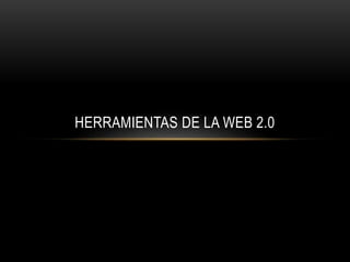 HERRAMIENTAS DE LA WEB 2.0
 