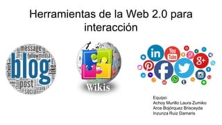 Herramientas de la Web 2.0 para
interacción
Equipo:
Achoy Murillo Laura Zumiko
Arce Bojórquez Brisceyda
Inzunza Ruiz Damaris
 