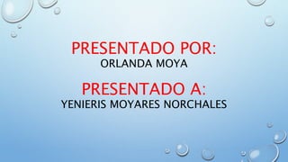 PRESENTADO POR:
ORLANDA MOYA
PRESENTADO A:
YENIERIS MOYARES NORCHALES
 