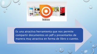 Es una atractiva herramienta que nos permite
compartir documentos en pdf y presentarlos de
manera muy atractiva en forma de libro o cuento.
 