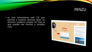 PENZU
• es otra herramienta web 2.0 que
permite a nuestros alumnos tener un
atractivo cuaderno privado en línea al
que pueden dar muchos y variados
usos.
 