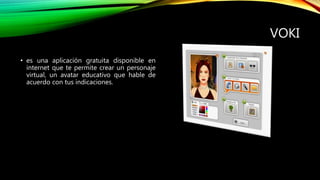 VOKI
• es una aplicación gratuita disponible en
internet que te permite crear un personaje
virtual, un avatar educativo que hable de
acuerdo con tus indicaciones.
 
