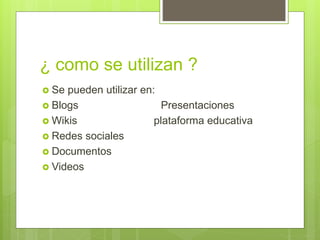 ¿ como se utilizan ?
 Se pueden utilizar en:
 Blogs Presentaciones
 Wikis plataforma educativa
 Redes sociales
 Documentos
 Videos
 