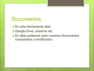 Documentos
 En esta herramienta está:
 Google Drive, onedrive etc
 En ellas podemos subir nuestros Documentos
compartirlos y modificarlos
 