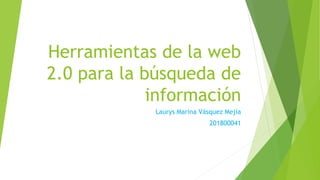 Herramientas de la web
2.0 para la búsqueda de
información
Laurys Marina Vásquez Mejía
201800041
 