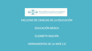 FACULTAD DE CIENCIAS DE LA EDUCACIÓN
EDUCACIÓN BÁSICA
ELIZABETH NIACATA
HERRAMIENTAS DE LA WEB 2.0
 