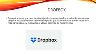 DROPBOX
• Son aplicaciones que permiten trabajar documentos con los aportes de más de una
persona, incluso de manera simultánea por lo que los estudiantes suelen mostrarse
más participativos y motivados al utilizar este tipo de herramientas.
 