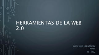 HERRAMIENTAS DE LA WEB
2.0
JORGE LUIS HERNÁNDEZ
REYES
16-3202
 