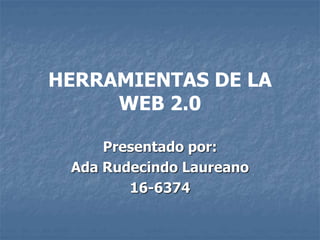 HERRAMIENTAS DE LA
WEB 2.0
Presentado por:
Ada Rudecindo Laureano
16-6374
 
