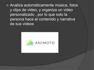  Analiza automáticamente música, fotos
y clips de video, y organiza un video
personalizado , por lo que solo la
persona hace el contenido y narrativa
de sus videos
 