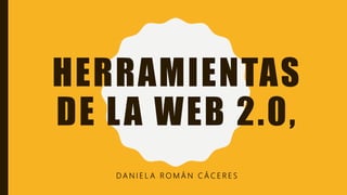 HERRAMIENTAS
DE LA WEB 2.0,
D A N I E L A R O M Á N C Á C E R E S
 
