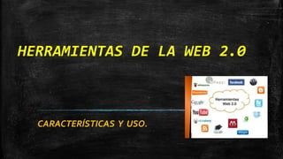 HERRAMIENTAS DE LA WEB 2.0
CARACTERÍSTICAS Y USO.
 