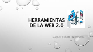 HERRAMIENTAS
DE LA WEB 2.0
MARIUXI DUARTE TORRES MG.
 