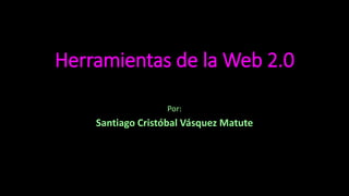Herramientas de la Web 2.0
Por:
Santiago Cristóbal Vásquez Matute
 