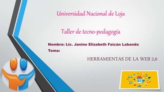 Universidad Nacional de Loja
Taller de tecno-pedagogía
Nombre: Lic. Janine Elizabeth Faicán Labanda
Tema:
HERRAMIENTAS DE LA WEB 2,0
 