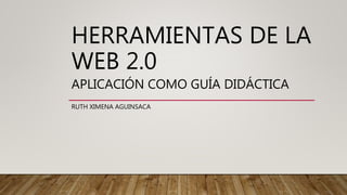 HERRAMIENTAS DE LA
WEB 2.0
APLICACIÓN COMO GUÍA DIDÁCTICA
RUTH XIMENA AGUINSACA
 