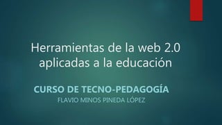 Herramientas de la web 2.0
aplicadas a la educación
CURSO DE TECNO-PEDAGOGÍA
FLAVIO MINOS PINEDA LÓPEZ
 