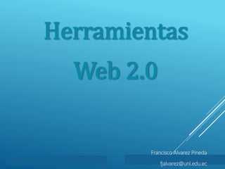 Herramientas
Web 2.0
Francisco Alvarez Pineda
fjalvarez@unl.edu.ec
 