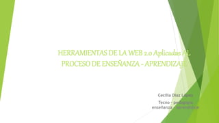 HERRAMIENTAS DE LA WEB 2.0 Aplicadas AL
PROCESO DE ENSEÑANZA - APRENDIZAJE
Cecilia Díaz López
Tecno – pedagogía
enseñanza - aprendizaje
 