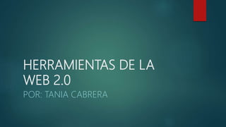 HERRAMIENTAS DE LA
WEB 2.0
POR: TANIA CABRERA
 