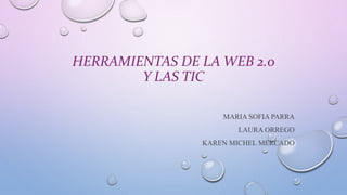 HERRAMIENTAS DE LA WEB 2.0
Y LAS TIC
MARIA SOFIA PARRA
LAURA ORREGO
KAREN MICHEL MERCADO
 