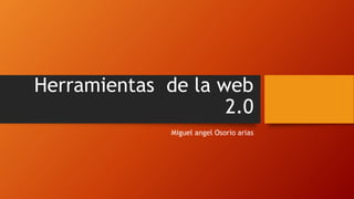 Herramientas de la web
2.0
Miguel angel Osorio arias
 